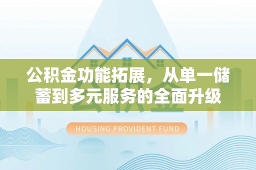 阿拉善左旗公积金功能拓展，从单一储蓄到多元服务的全面升级