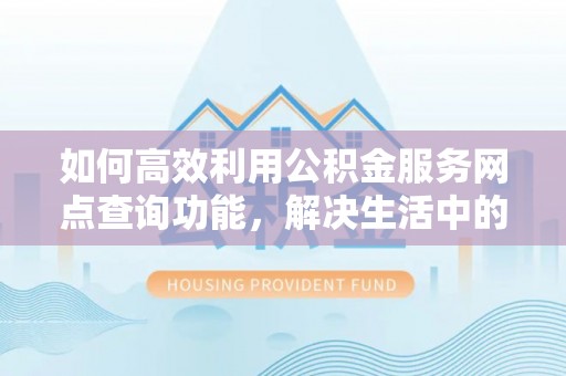 阿拉善左旗如何高效利用公积金服务网点查询功能，解决生活中的资金难题