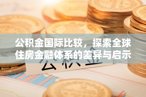 阿拉善左旗公积金国际比较，探索全球住房金融体系的差异与启示
