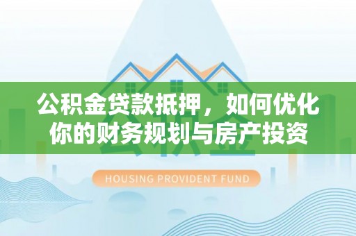 阿拉善左旗公积金贷款抵押，如何优化你的财务规划与房产投资