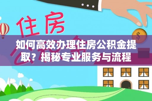 阿拉善左旗如何高效办理住房公积金提取？揭秘专业服务与流程