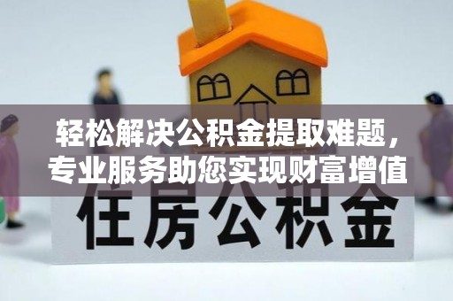 阿拉善左旗轻松解决公积金提取难题，专业服务助您实现财富增值——代办公积金提取