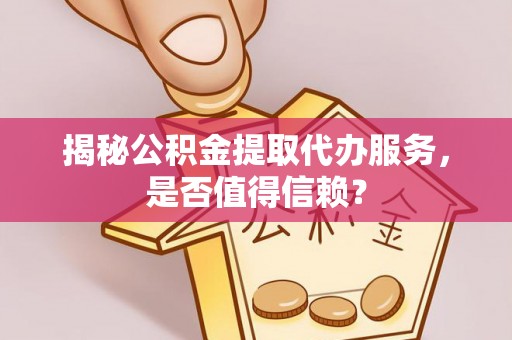 阿拉善左旗揭秘公积金提取代办服务，是否值得信赖？