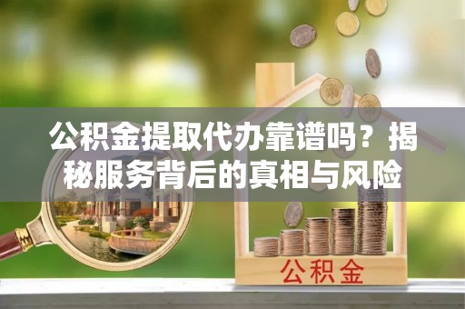 阿拉善左旗公积金提取代办靠谱吗？揭秘服务背后的真相与风险