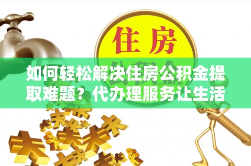 阿拉善左旗如何轻松解决住房公积金提取难题？代办理服务让生活更简单