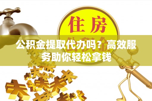 阿拉善左旗公积金提取代办吗？高效服务助你轻松拿钱