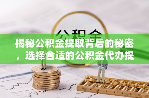 阿拉善左旗揭秘公积金提取背后的秘密，选择合适的公积金代办提取公司是关键