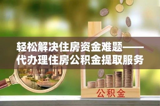 阿拉善左旗轻松解决住房资金难题——代办理住房公积金提取服务详解