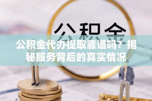 阿拉善左旗公积金代办提取靠谱吗？揭秘服务背后的真实情况