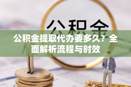 阿拉善左旗公积金提取代办要多久？全面解析流程与时效