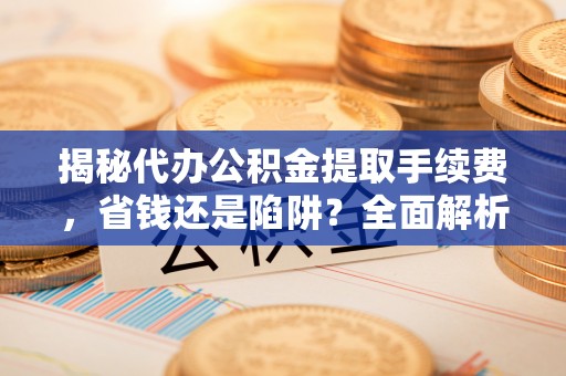 阿拉善左旗揭秘代办公积金提取手续费，省钱还是陷阱？全面解析与避坑指南