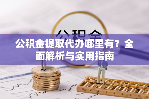 阿拉善左旗公积金提取代办哪里有？全面解析与实用指南
