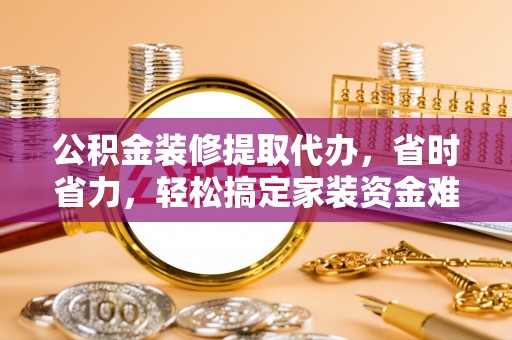 阿拉善左旗公积金装修提取代办，省时省力，轻松搞定家装资金难题