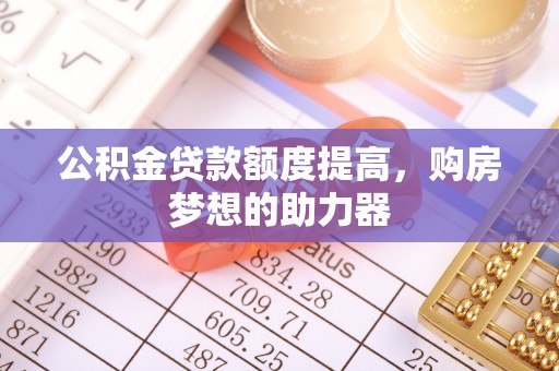 阿拉善左旗公积金贷款额度提高，购房梦想的助力器