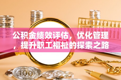 阿拉善左旗公积金绩效评估，优化管理，提升职工福祉的探索之路