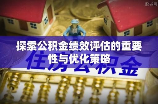 阿拉善左旗探索公积金绩效评估的重要性与优化策略