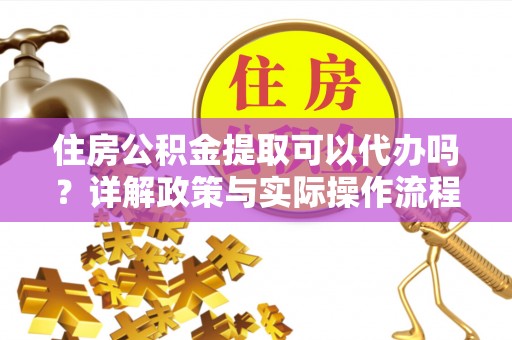 阿拉善左旗住房公积金提取可以代办吗？详解政策与实际操作流程