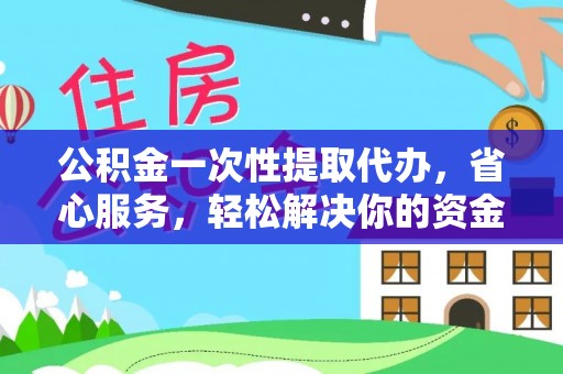 阿拉善左旗公积金一次性提取代办，省心服务，轻松解决你的资金需求