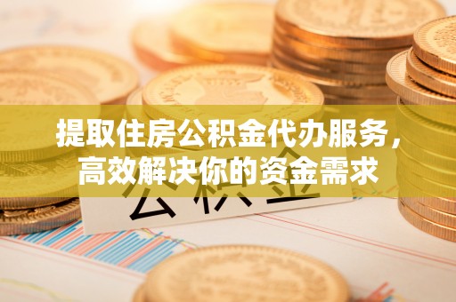 阿拉善左旗提取住房公积金代办服务，高效解决你的资金需求