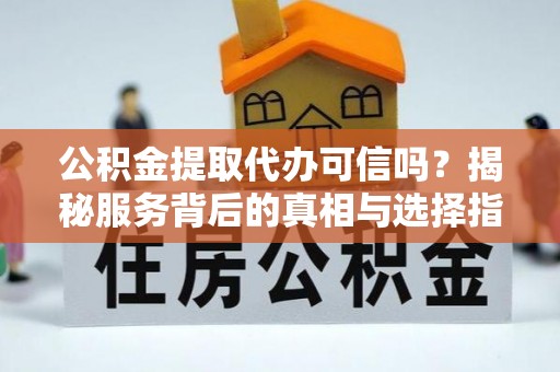 阿拉善左旗公积金提取代办可信吗？揭秘服务背后的真相与选择指南