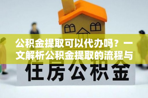 阿拉善左旗公积金提取可以代办吗？一文解析公积金提取的流程与注意事项