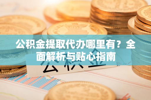 阿拉善左旗公积金提取代办哪里有？全面解析与贴心指南