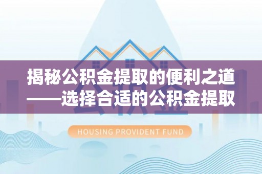阿拉善左旗揭秘公积金提取的便利之道——选择合适的公积金提取代办公司是关键