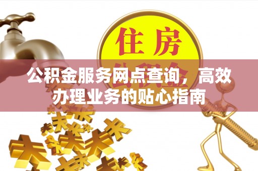 阿拉善左旗公积金服务网点查询，高效办理业务的贴心指南