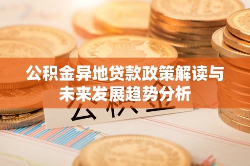 阿拉善左旗公积金异地贷款政策解读与未来发展趋势分析