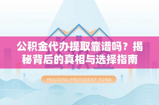 阿拉善左旗公积金代办提取靠谱吗？揭秘背后的真相与选择指南