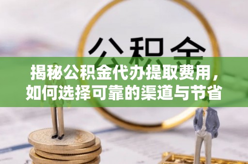 阿拉善左旗揭秘公积金代办提取费用，如何选择可靠的渠道与节省成本