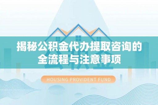 阿拉善左旗揭秘公积金代办提取咨询的全流程与注意事项