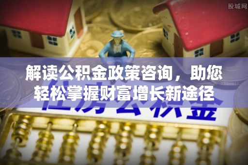 阿拉善左旗解读公积金政策咨询，助您轻松掌握财富增长新途径