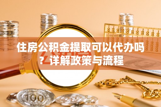阿拉善左旗住房公积金提取可以代办吗？详解政策与流程