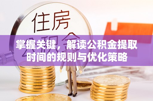 阿拉善左旗掌握关键，解读公积金提取时间的规则与优化策略
