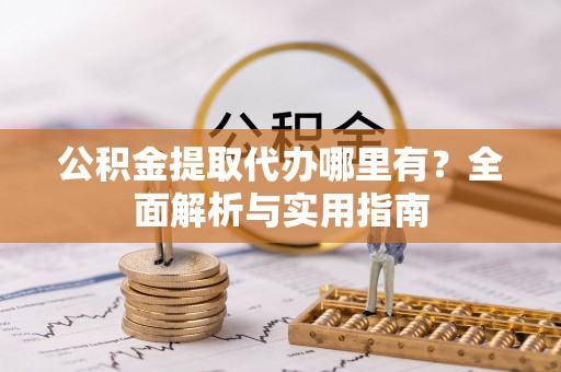 阿拉善左旗公积金提取代办哪里有？全面解析与实用指南