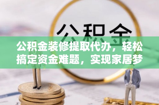 阿拉善左旗公积金装修提取代办，轻松搞定资金难题，实现家居梦想