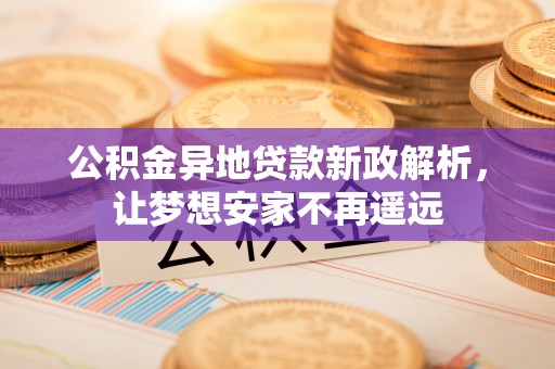 阿拉善左旗公积金异地贷款新政解析，让梦想安家不再遥远