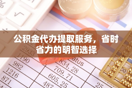 阿拉善左旗公积金代办提取服务，省时省力的明智选择