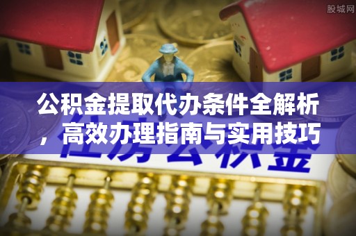 阿拉善左旗公积金提取代办条件全解析，高效办理指南与实用技巧