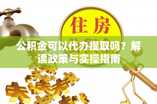 阿拉善左旗公积金可以代办提取吗？解读政策与实操指南