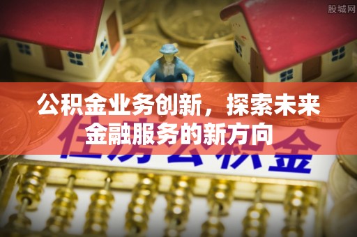 阿拉善左旗公积金业务创新，探索未来金融服务的新方向