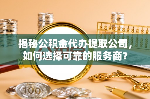 阿拉善左旗揭秘公积金代办提取公司，如何选择可靠的服务商？