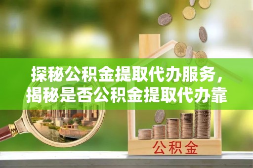 阿拉善左旗探秘公积金提取代办服务，揭秘是否公积金提取代办靠谱吗？