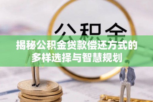 阿拉善左旗揭秘公积金贷款偿还方式的多样选择与智慧规划