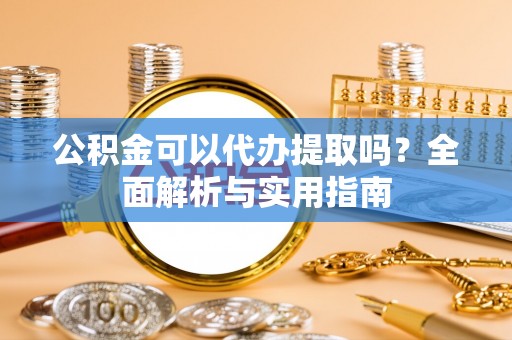阿拉善左旗公积金可以代办提取吗？全面解析与实用指南