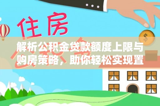 阿拉善左旗解析公积金贷款额度上限与购房策略，助你轻松实现置业梦想