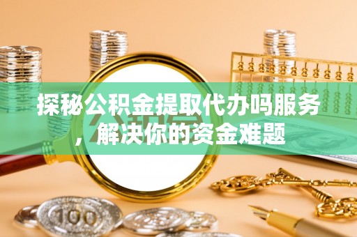 阿拉善左旗探秘公积金提取代办吗服务，解决你的资金难题