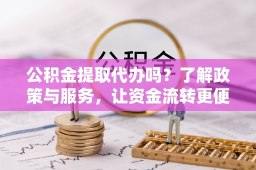 阿拉善左旗公积金提取代办吗？了解政策与服务，让资金流转更便捷