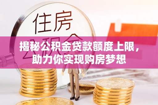 阿拉善左旗揭秘公积金贷款额度上限，助力你实现购房梦想